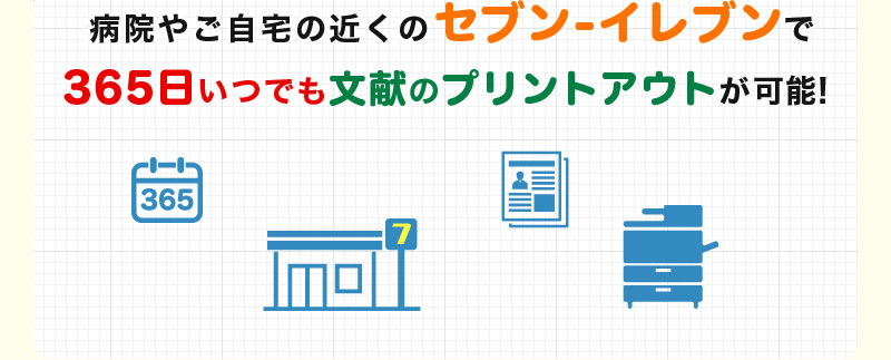 病院やご自宅の近くのセブンイレブンで365日いつでも文献のプリントアウトが可能!